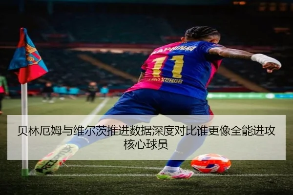 贝林厄姆与维尔茨推进数据深度对比谁更像全能进攻核心球员