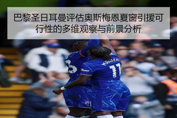巴黎圣日耳曼评估奥斯梅恩夏窗引援可行性的多维观察与前景分析