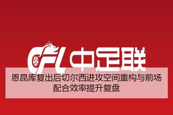 恩昆库复出后切尔西进攻空间重构与前场配合效率提升复盘