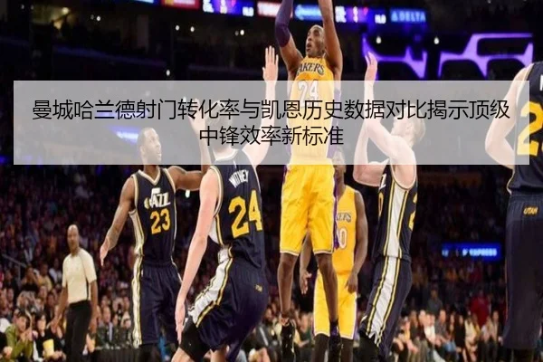 曼城哈兰德射门转化率与凯恩历史数据对比揭示顶级中锋效率新标准