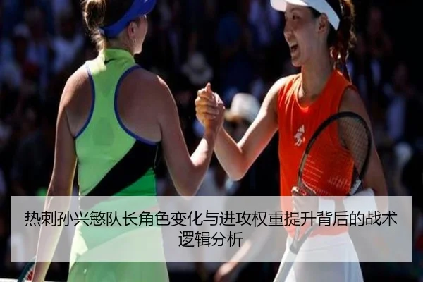 热刺孙兴慜队长角色变化与进攻权重提升背后的战术逻辑分析