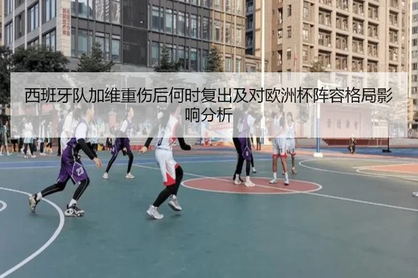 西班牙队加维重伤后何时复出及对欧洲杯阵容格局影响分析