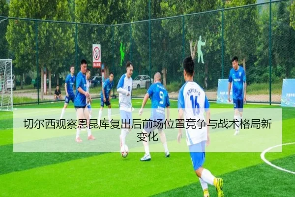 切尔西观察恩昆库复出后前场位置竞争与战术格局新变化