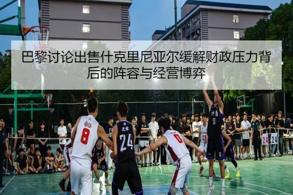 巴黎讨论出售什克里尼亚尔缓解财政压力背后的阵容与经营博弈