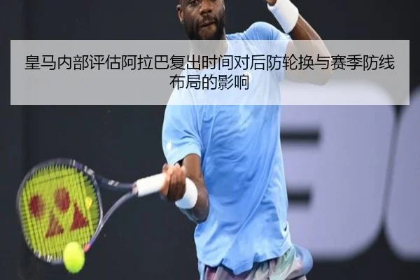 皇马内部评估阿拉巴复出时间对后防轮换与赛季防线布局的影响