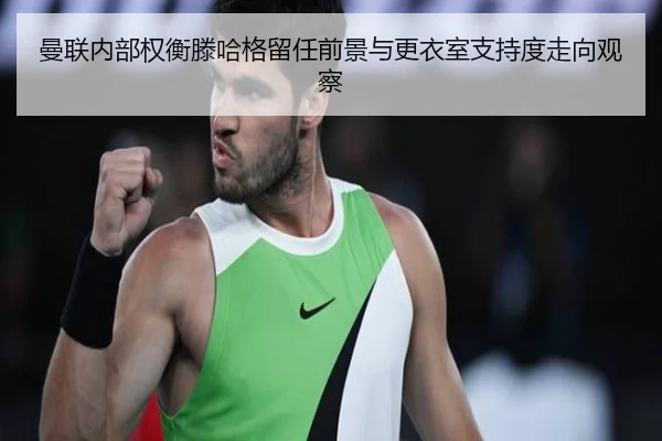 曼联内部权衡滕哈格留任前景与更衣室支持度走向观察