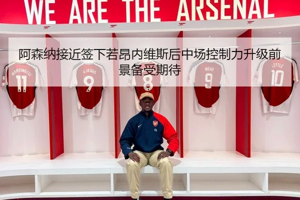 阿森纳接近签下若昂内维斯后中场控制力升级前景备受期待