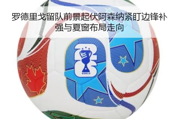罗德里戈留队前景起伏阿森纳紧盯边锋补强与夏窗布局走向