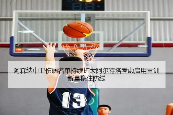 阿森纳中卫伤病名单持续扩大阿尔特塔考虑启用青训新星稳住防线