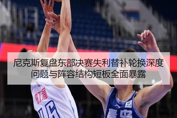 尼克斯复盘东部决赛失利替补轮换深度问题与阵容结构短板全面暴露