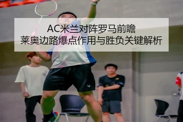 AC米兰对阵罗马前瞻 莱奥边路爆点作用与胜负关键解析